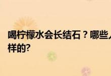 喝柠檬水会长结石？哪些人容易得肾结石？ 具体情况是怎么样的?