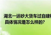 湖北一运砂大货车过自建桥时落水 或与大货车载重过大有关 具体情况是怎么样的?