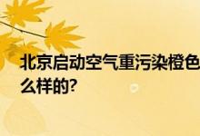 北京启动空气重污染橙色预警 这些事请注意 具体情况是怎么样的?