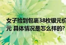 女子捡到包裹38枚银元价值10多万 系珍贵的“袁大头”银元 具体情况是怎么样的?