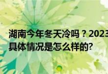 湖南今年冬天冷吗？2023到2024年冬天会是“暖冬”吗？ 具体情况是怎么样的?