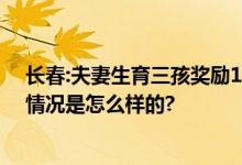 长春:夫妻生育三孩奖励1万元 三孩育儿补贴方案出台 具体情况是怎么样的?