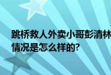 跳桥救人外卖小哥彭清林落户杭州 如往常一样送外卖 具体情况是怎么样的?