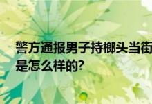 警方通报男子持榔头当街追砸女子 众人将其制服 具体情况是怎么样的?