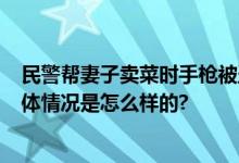 民警帮妻子卖菜时手枪被盗 已找回 嫌犯以为是钱财顺走 具体情况是怎么样的?