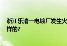 浙江乐清一电镀厂发生火灾 现场浓烟滚滚 具体情况是怎么样的?