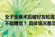 女子全麻术后被好友轮流拿喇叭叫醒 全麻术后6小时内为何不能睡觉？ 具体情况是怎么样的?