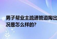 男子帮业主疏通管道掏出娃娃鱼 网友：这个真吓人 具体情况是怎么样的?