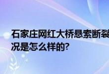 石家庄网红大桥悬索断裂在桥面起火 官方最新通报 具体情况是怎么样的?