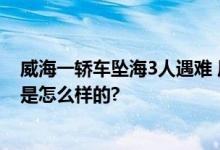 威海一轿车坠海3人遇难 历时近3个小时打捞上来 具体情况是怎么样的?