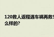 120救人返程遇车祸再救5人 网友：热泪盈眶 具体情况是怎么样的?