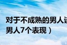 对于不成熟的男人该如何生活和交流（不成熟男人7个表现）