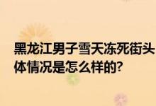 黑龙江男子雪天冻死街头 官方通报：有饮酒 死在家门口 具体情况是怎么样的?