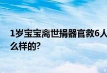 1岁宝宝离世捐器官救6人 网友：父母真伟大 具体情况是怎么样的?