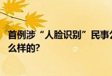 首例涉“人脸识别”民事公益诉讼案近日宣判 具体情况是怎么样的?