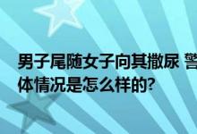 男子尾随女子向其撒尿 警方介入调查 网友：什么人都有 具体情况是怎么样的?