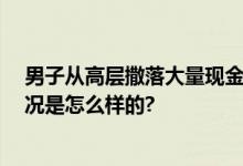 男子从高层撒落大量现金 警方回应：正在协助找回 具体情况是怎么样的?