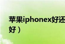 苹果iphonex好还是xr（iphonex好还是xr好）