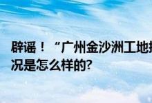 辟谣！“广州金沙洲工地挖破燃气管道”系不实消息 具体情况是怎么样的?