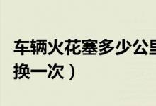 车辆火花塞多少公里换一次（火花塞多少公里换一次）