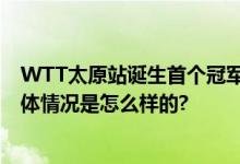 WTT太原站诞生首个冠军 国乒提前包揽决赛日三项冠军 具体情况是怎么样的?