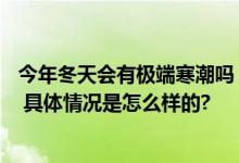 今年冬天会有极端寒潮吗？2023-2024冬天冷不冷最新预测 具体情况是怎么样的?