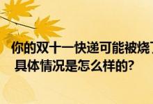 你的双十一快递可能被烧了 网友：年年双十一都有快递被烧 具体情况是怎么样的?