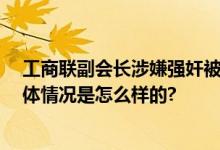 工商联副会长涉嫌强奸被警方传唤 亲属：已被警方传唤 具体情况是怎么样的?