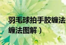 羽毛球拍手胶缠法图解 视频（羽毛球拍手胶缠法图解）