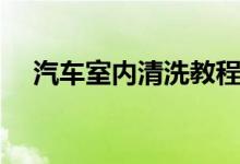 汽车室内清洗教程视频（汽车室内清洗）