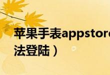 苹果手表appstore无法登陆（app store无法登陆）