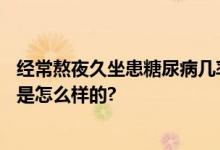 经常熬夜久坐患糖尿病几率大 这5类人一定要警惕 具体情况是怎么样的?