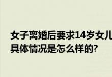 女子离婚后要求14岁女儿弃学打工 被前夫起诉变更抚养权 具体情况是怎么样的?