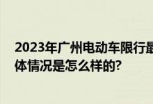 2023年广州电动车限行最新规定：限行范围时间再缩小 具体情况是怎么样的?