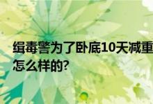 缉毒警为了卧底10天减重25斤 网友：致敬英雄 具体情况是怎么样的?