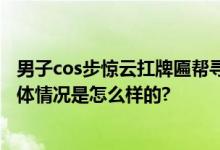 男子cos步惊云扛牌匾帮寻亲 网友：让你模仿没让你超越 具体情况是怎么样的?