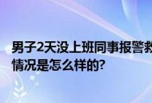 男子2天没上班同事报警救其一命 网友：多亏了这同事 具体情况是怎么样的?