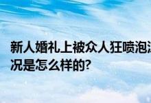 新人婚礼上被众人狂喷泡沫成雪人 场面特别混乱(图) 具体情况是怎么样的?