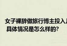 女子裸辞做旅行博主投入几十万零收入 网友：这条视频火了 具体情况是怎么样的?