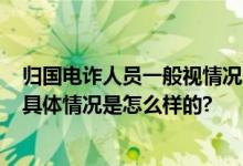 归国电诈人员一般视情况先拘30天 上百人从电诈园区归国 具体情况是怎么样的?