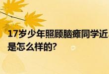 17岁少年照顾脑瘫同学近5年 他成了他的“双腿” 具体情况是怎么样的?