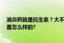 消炎药就是抗生素？大不相同 两者有什么区别？ 具体情况是怎么样的?