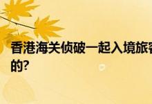 香港海关侦破一起入境旅客体内藏毒案件 具体情况是怎么样的?