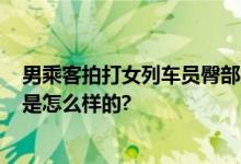 男乘客拍打女列车员臀部被拘10日 网友：拘得好 具体情况是怎么样的?