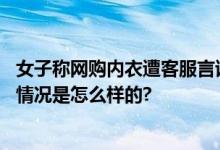 女子称网购内衣遭客服言语猥亵：把内衣往下拉给他看 具体情况是怎么样的?