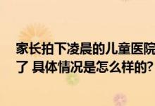 家长拍下凌晨的儿童医院 拔针也排队 网友：这届家长太难了 具体情况是怎么样的?