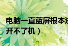 电脑一直蓝屏根本进不去桌面（电脑一直蓝屏开不了机）