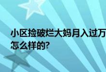 小区捡破烂大妈月入过万 全天风雨无阻捡废品 具体情况是怎么样的?