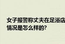 女子报警称丈夫在足浴店反被拘 系在足浴店旁吃夜宵 具体情况是怎么样的?