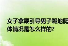 女子拿鞭引导男子跪地爬行双双被拘：戴头套 寻求刺激 具体情况是怎么样的?